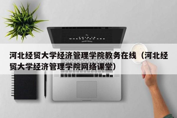 河北经贸大学经济管理学院教务在线（河北经贸大学经济管理学院网络课堂）