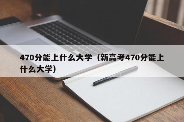 470分能上什么大学（新高考470分能上什么大学）