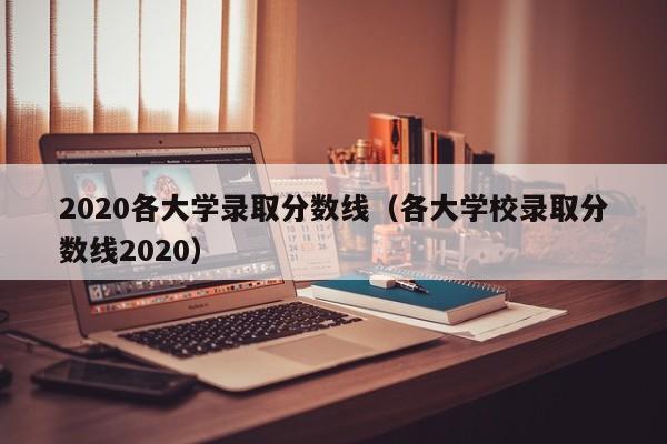 2020各大学录取分数线（各大学校录取分数线2020）