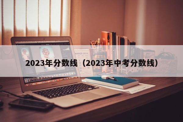 2023年分数线（2023年中考分数线）
