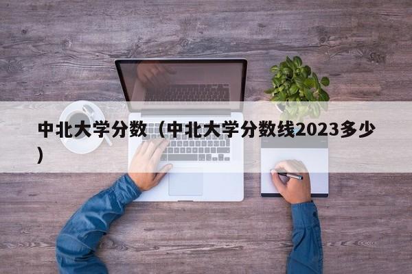 中北大学分数（中北大学分数线2023多少）