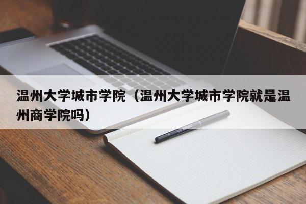 温州大学城市学院（温州大学城市学院就是温州商学院吗）