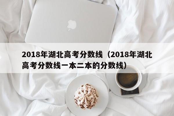 2018年湖北高考分数线（2018年湖北高考分数线一本二本的分数线）