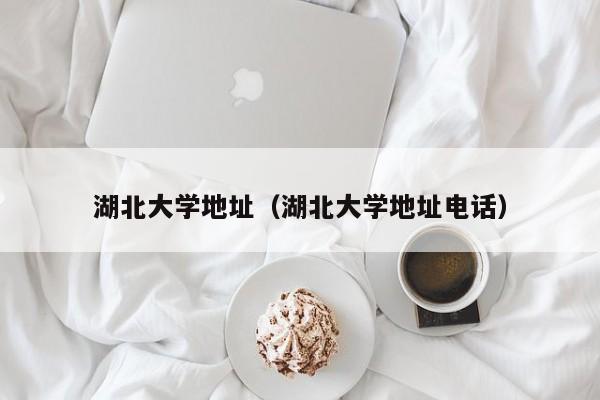 湖北大学地址（湖北大学地址电话）