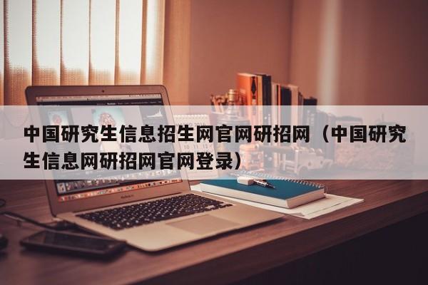 中国研究生信息招生网官网研招网（中国研究生信息网研招网官网登录）