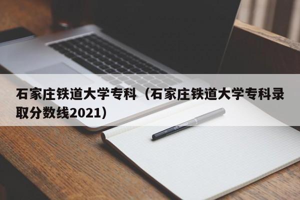 石家庄铁道大学专科（石家庄铁道大学专科录取分数线2021）
