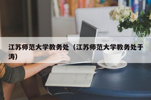 江苏师范大学教务处（江苏师范大学教务处于涛）