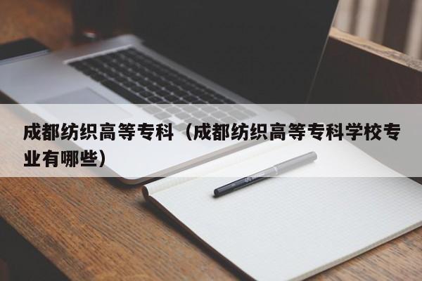 成都纺织高等专科（成都纺织高等专科学校专业有哪些）