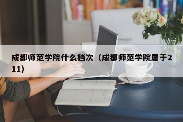 成都师范学院什么档次（成都师范学院属于211）