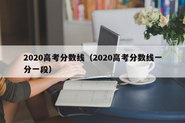 2020高考分数线（2020高考分数线一分一段）