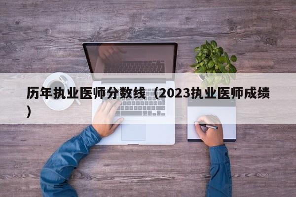 历年执业医师分数线（2023执业医师成绩）