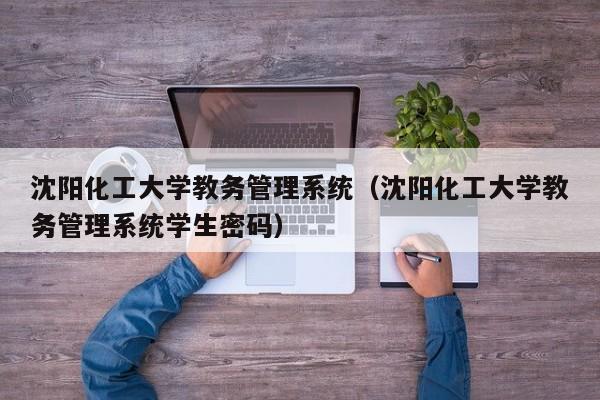 沈阳化工大学教务管理系统（沈阳化工大学教务管理系统学生密码）