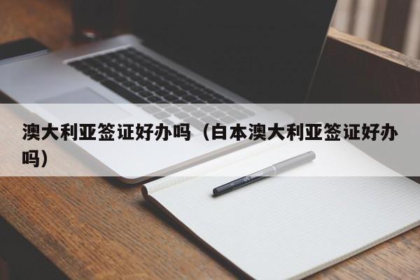 澳大利亚签证好办吗（白本澳大利亚签证好办吗）