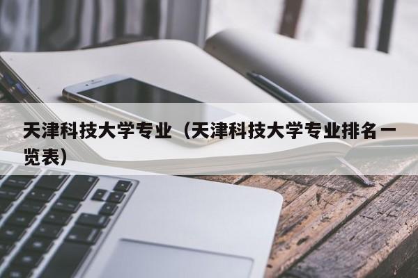天津科技大学专业（天津科技大学专业排名一览表）