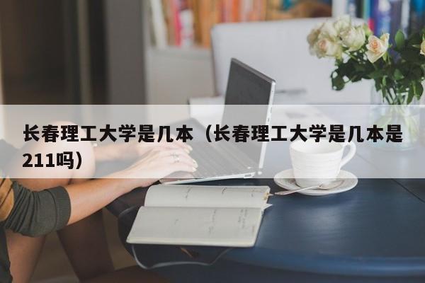 长春理工大学是几本（长春理工大学是几本是211吗）