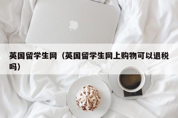 英国留学生网（英国留学生网上购物可以退税吗）