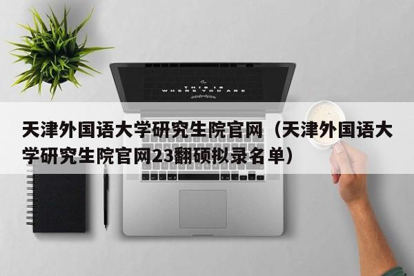 天津外国语大学研究生院官网（天津外国语大学研究生院官网23翻硕拟录名单）