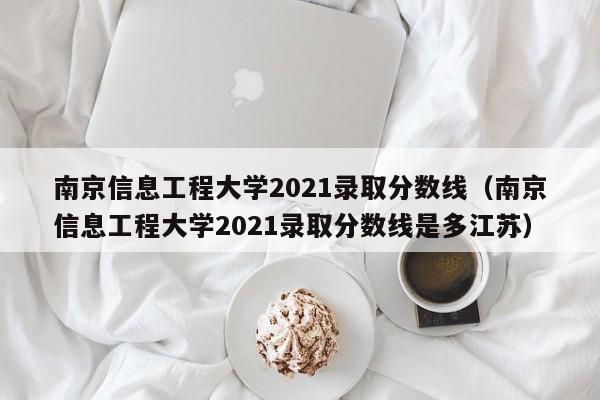 南京信息工程大学2021录取分数线（南京信息工程大学2021录取分数线是多江苏）