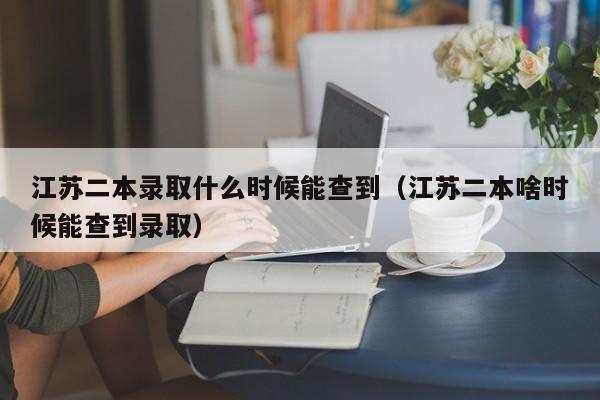 江苏二本录取什么时候能查到（江苏二本啥时候能查到录取）