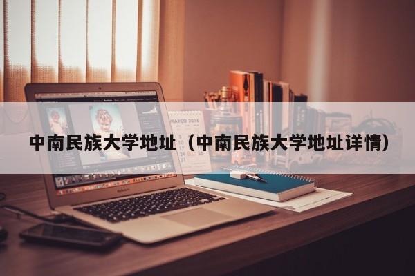 中南民族大学地址（中南民族大学地址详情）