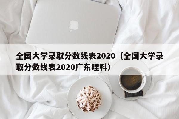 全国大学录取分数线表2020（全国大学录取分数线表2020广东理科）