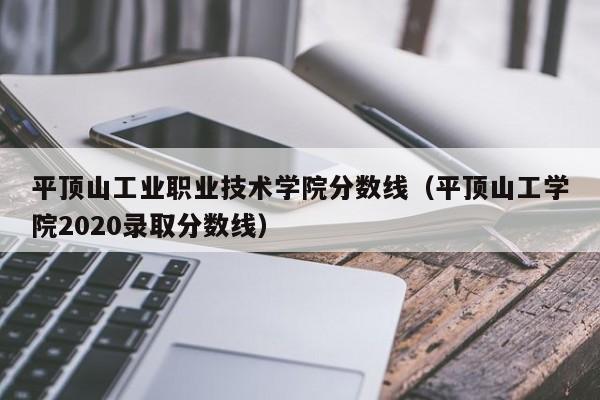 平顶山工业职业技术学院分数线（平顶山工学院2020录取分数线）