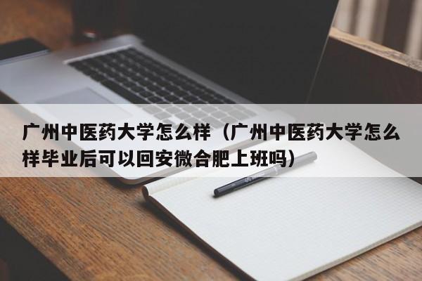 广州中医药大学怎么样（广州中医药大学怎么样毕业后可以回安微合肥上班吗）