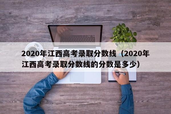 2020年江西高考录取分数线（2020年江西高考录取分数线的分数是多少）