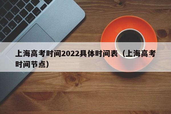上海高考时间2022具体时间表（上海高考时间节点）