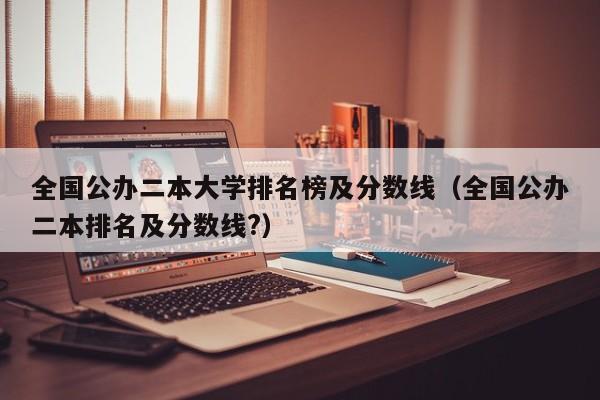 全国公办二本大学排名榜及分数线（全国公办二本排名及分数线?）
