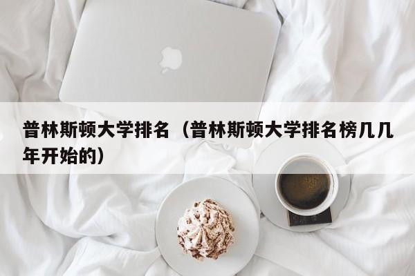 普林斯顿大学排名（普林斯顿大学排名榜几几年开始的）