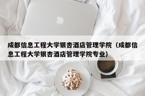 成都信息工程大学银杏酒店管理学院（成都信息工程大学银杏酒店管理学院专业）