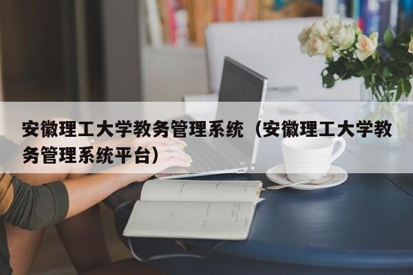 安徽理工大学教务管理系统（安徽理工大学教务管理系统平台）