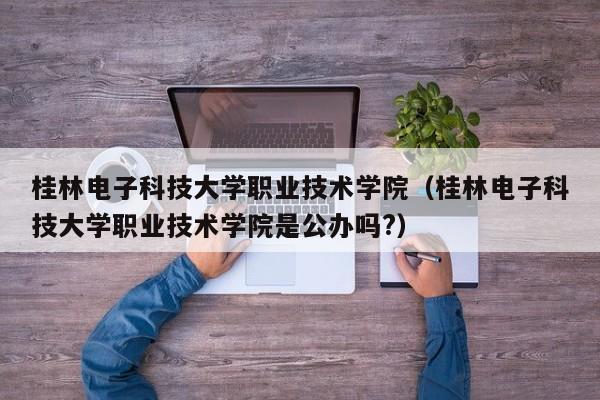 桂林电子科技大学职业技术学院（桂林电子科技大学职业技术学院是公办吗?）