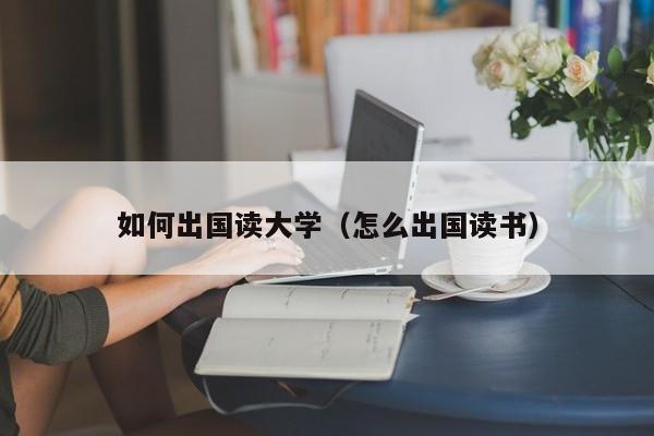 如何出国读大学（怎么出国读书）