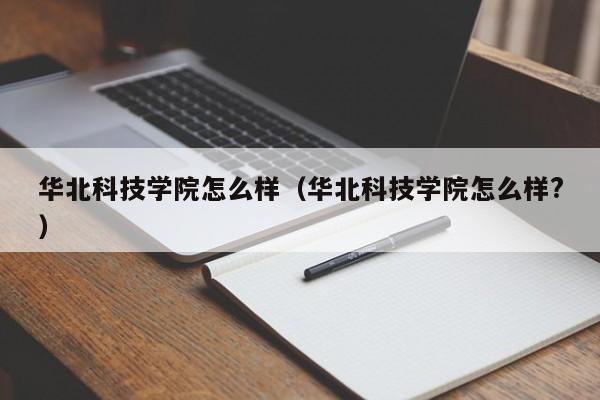 华北科技学院怎么样（华北科技学院怎么样?）