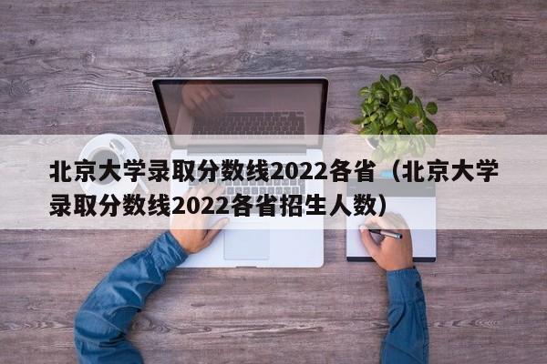 北京大学录取分数线2022各省（北京大学录取分数线2022各省招生人数）