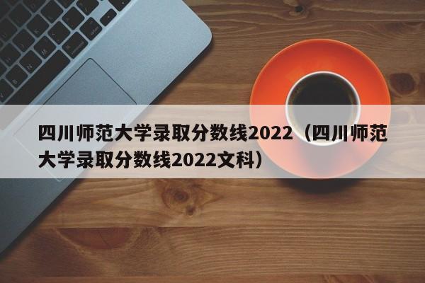 四川师范大学录取分数线2022（四川师范大学录取分数线2022文科）