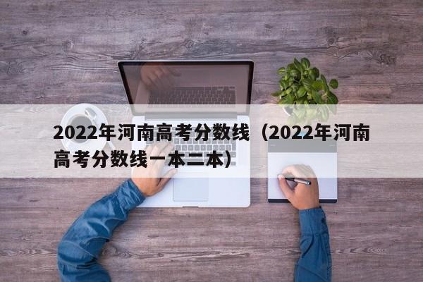 2022年河南高考分数线（2022年河南高考分数线一本二本）
