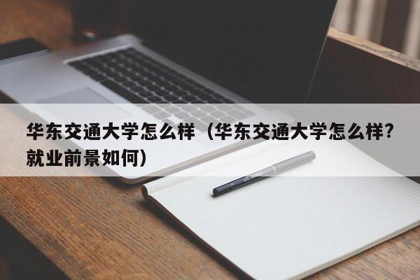 华东交通大学怎么样（华东交通大学怎么样?就业前景如何）