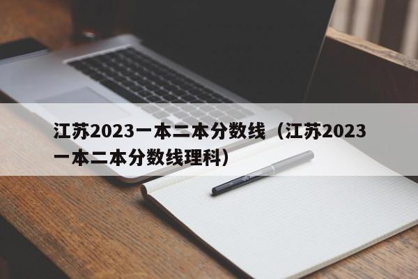 江苏2023一本二本分数线（江苏2023一本二本分数线理科）
