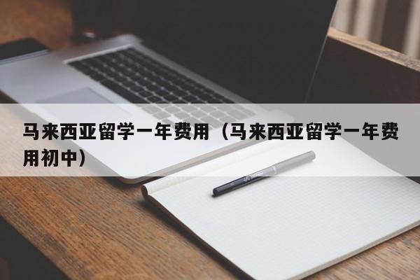 马来西亚留学一年费用（马来西亚留学一年费用初中）