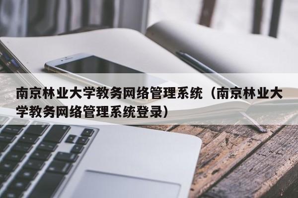 南京林业大学教务网络管理系统（南京林业大学教务网络管理系统登录）