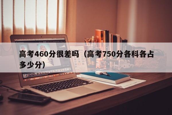 高考460分很差吗（高考750分各科各占多少分）