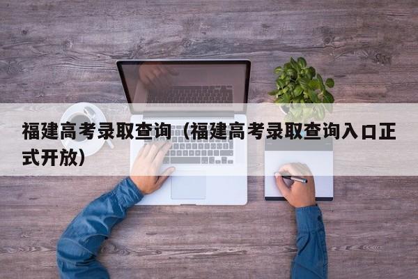 福建高考录取查询（福建高考录取查询入口正式开放）