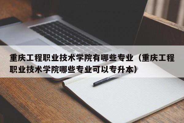 重庆工程职业技术学院有哪些专业（重庆工程职业技术学院哪些专业可以专升本）