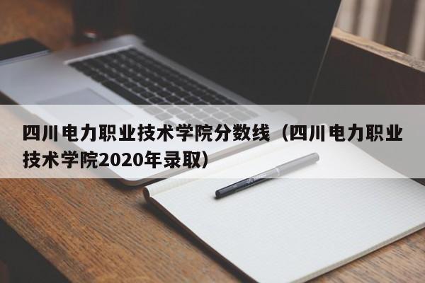 四川电力职业技术学院分数线（四川电力职业技术学院2020年录取）