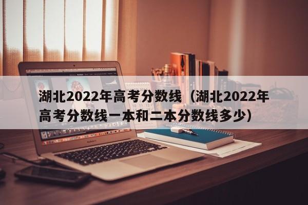 湖北2022年高考分数线（湖北2022年高考分数线一本和二本分数线多少）