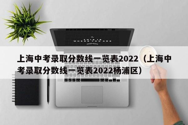 上海中考录取分数线一览表2022（上海中考录取分数线一览表2022杨浦区）