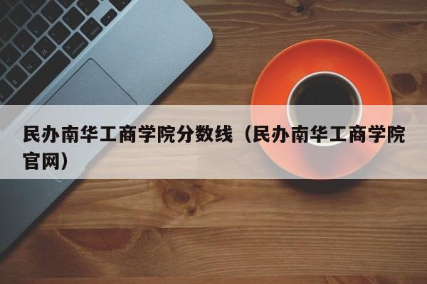 民办南华工商学院分数线（民办南华工商学院官网）